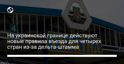 На украинской границе действуют новые правила въезда для четырех стран из-за дельта-штамма - liga.net - Украина