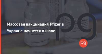 Игорь Кузин - Массовая вакцинация Pfizer в Украине начнется в июле - thepage.ua - Украина