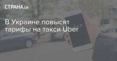 В Украине повысят тарифы на такси Uber - strana.ua - Украина
