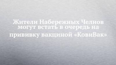 Жители Набережных Челнов могут встать в очередь на прививку вакциной «КовиВак» - chelny-izvest.ru - Набережные Челны