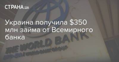 Украина получила $350 млн займа от Всемирного банка - strana.ua - Украина