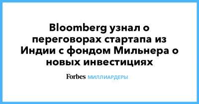 Юрий Мильнер - Bloomberg узнал о переговорах стартапа из Индии с фондом Мильнера о новых инвестициях - forbes.ru - Индия