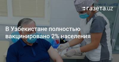В Узбекистане полностью вакцинировано 2% населения - gazeta.uz - Узбекистан
