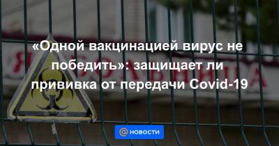 «Одной вакцинацией вирус не победить»: защищает ли прививка от передачи Covid-19 - news.mail.ru