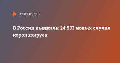 В России выявили 24 633 новых случая коронавируса - ren.tv - Россия