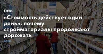 «Стоимость действует один день»: почему стройматериалы продолжают дорожать - forbes.ru