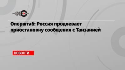 Оперштаб: Россия продлевает приостановку сообщения с Танзанией - echo.msk.ru - Россия - Танзания