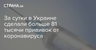 За сутки в Украине сделали больше 81 тысячи прививок от коронавируса - strana.ua - Украина - Сша