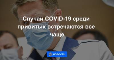 Михаил Мурашко - Случаи COVID-19 среди привитых встречаются все чаще - news.mail.ru