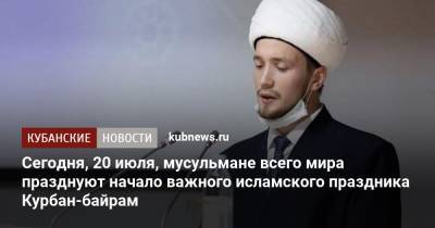Сегодня, 20 июля, мусульмане всего мира празднуют начало важного исламского праздника Курбан-байрам - kubnews.ru - Россия - Краснодарский край - Кубань