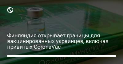 Финляндия открывает границы для вакцинированных украинцев, включая привитых CoronaVac - liga.net - Украина - Финляндия