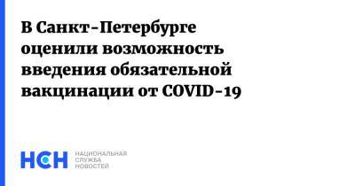 Ирина Чхинджерию - В Санкт-Петербурге оценили возможность введения обязательной вакцинации от COVID-19 - nsn.fm - Санкт-Петербург