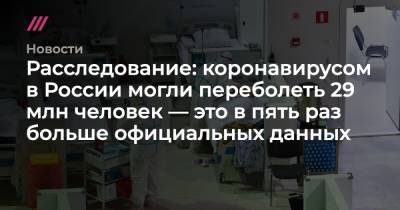 Расследование: коронавирусом в России могли переболеть 29 млн человек — это в пять раз больше официальных данных - tvrain.ru - Россия