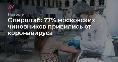 Оперштаб: 77% московских чиновников привились от коронавируса - tvrain.ru - Москва - Московская обл.
