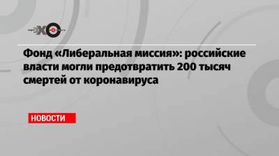 Фонд «Либеральная миссия»: российские власти могли предотвратить 200 тысяч смертей от коронавируса - echo.msk.ru