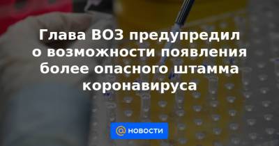 Глава ВОЗ предупредил о возможности появления более опасного штамма коронавируса - news.mail.ru