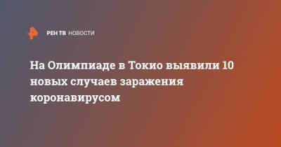 На Олимпиаде в Токио выявили 10 новых случаев заражения коронавирусом - ren.tv - Токио
