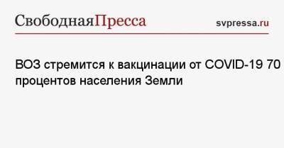 Тедрос Адханом Гебрейесус - ВОЗ стремится к вакцинации от COVID-19 70 процентов населения Земли - svpressa.ru