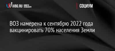 Тедрос Адханом Гебрейесус - ВОЗ намерена к сентябрю 2022 года вакцинировать 70% населения Земли - ivbg.ru - Россия - Украина
