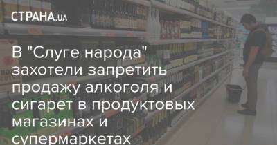 В "Слуге народа" захотели запретить продажу алкоголя и сигарет в продуктовых магазинах и супермаркетах - strana.ua - Украина