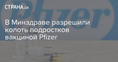 В Минздраве разрешили колоть подростков вакциной Pfizer - strana.ua - Украина