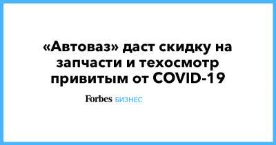 «Автоваз» даст скидку на запчасти и техосмотр привитым от COVID-19 - forbes.ru