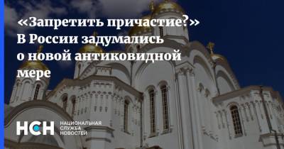 Ален Полынь - «Запретить причастие?» В России задумались о новой антиковидной мере - nsn.fm - Россия