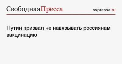 Владимир Путин - Путин призвал не навязывать россиянам вакцинацию - svpressa.ru