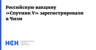 Российскую вакцину «Спутник V» зарегистрировали в Чили - nsn.fm - Чили