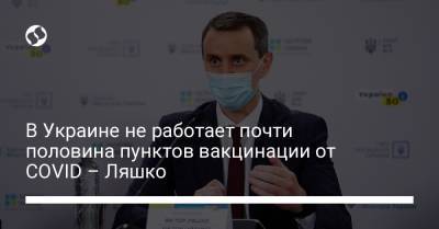 Виктор Ляшко - В Украине не работает почти половина пунктов вакцинации от COVID – Ляшко - liga.net - Украина