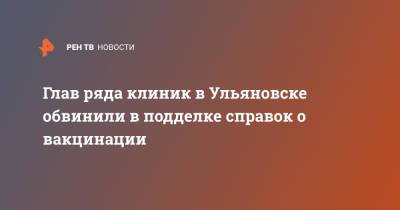Глав ряда клиник в Ульяновске обвинили в подделке справок о вакцинации - ren.tv - Россия - Ульяновск