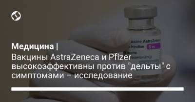 Медицина | Вакцины AstraZeneca и Pfizer высокоэффективны против "дельты" с симптомами – исследование - liga.net - Украина