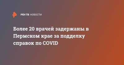 Более 20 врачей задержаны в Пермском крае за подделку справок по COVID - ren.tv - Пермский край - Пресс-Служба