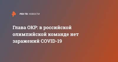 Станислав Поздняков - Глава ОКР: в российской олимпийской команде нет заражений COVID-19 - ren.tv - Россия - Токио