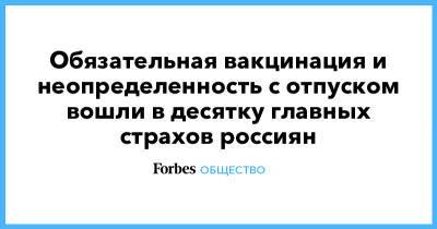 Обязательная вакцинация и неопределенность с отпуском вошли в десятку главных страхов россиян - forbes.ru