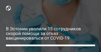 Рауль Адлас - В Эстонии уволили 15 сотрудников скорой помощи за отказ вакцинироваться от COVID-19 - liga.net - Украина - Эстония - Таллинн