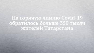На горячую линию Covid-19 обратилось больше 350 тысяч жителей Татарстана - chelny-izvest.ru - республика Татарстан - Пресс-Служба