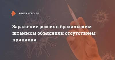 Заражение россиян бразильским штаммом объяснили отсутствием прививки - ren.tv