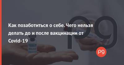 Как позаботиться о себе. Чего нельзя делать до и после вакцинации от Covid-19 - thepage.ua - Украина