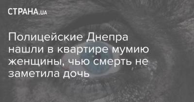 Полицейские Днепра нашли в квартире мумию женщины, чью смерть не заметила дочь - strana.ua - Россия - Украина - Сша