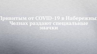 Привитым от COVID-19 в Набережных Челнах раздают специальные значки - chelny-izvest.ru - Набережные Челны