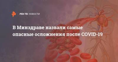 В Минздраве назвали самые опасные осложнения после COVID - ren.tv - Россия