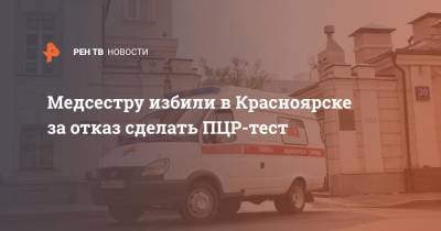 Медсестру избили в Красноярске за отказ сделать ПЦР-тест - ren.tv - Красноярск