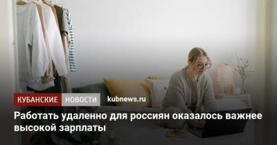 Работать удаленно для россиян оказалось важнее высокой зарплаты - kubnews.ru