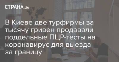 В Киеве две турфирмы за тысячу гривен продавали поддельные ПЦР-тесты на коронавирус для выезда за границу - strana.ua - Украина - Киев