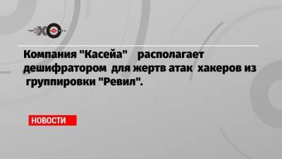 Компания «Касейа» располагает дешифратором для жертв атак хакеров из группировки «Ревил». - echo.msk.ru - Россия