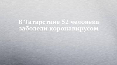В Татарстане 52 человека заболели коронавирусом - chelny-izvest.ru - Казань - республика Татарстан - Набережные Челны