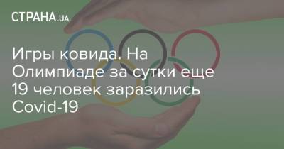 Игры ковида. На Олимпиаде за сутки еще 19 человек заразились Covid-19 - strana.ua - Украина