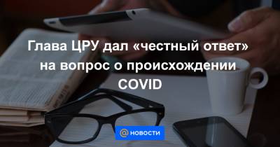 Глава ЦРУ дал «честный ответ» на вопрос о происхождении COVID - news.mail.ru - Китай