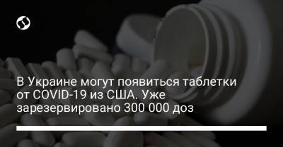 Виктор Ляшко - В Украине могут появиться таблетки от COVID-19 из США. Уже зарезервировано 300 000 доз - liga.net - Украина - Сша
